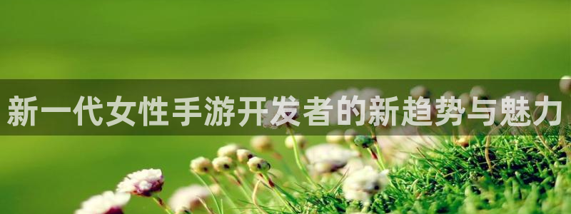 V8娱乐登录：新一代女性手游开发者的新趋势与魅力