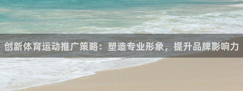 678体育官网：创新体育运动推广策略：塑造专业形象，提升品牌影响力